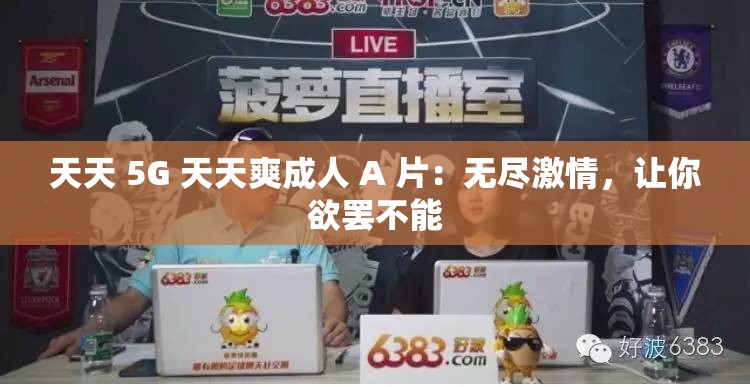 天天 香蕉视频 天天爽成年人 A 片:无尽激情,让你欲罢不能 天天 香蕉视频 天天爽成年人 A 片:无尽激情,让你欲罢不能