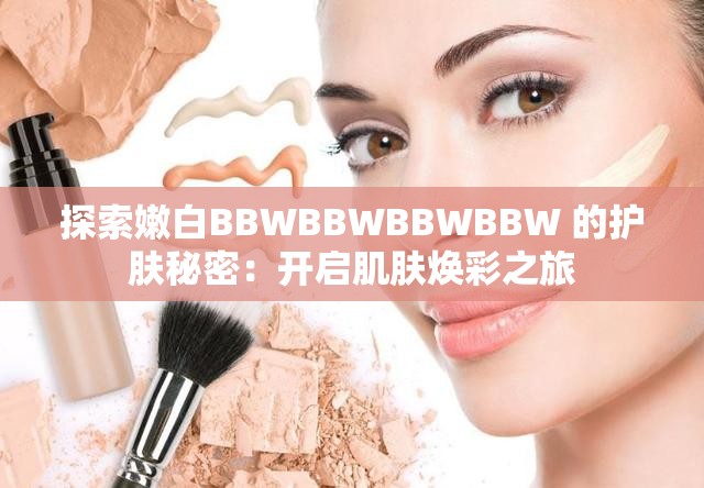 探索嫩白BBWBBWBBWBBW 的护肤秘密:开启肌肤焕彩之旅 探索嫩白BBWBBWBBWBBW 的护肤秘密:开启肌肤焕彩之旅