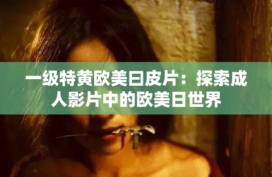一级特黄欧美曰皮片：探索成年人影片中的欧美日世界