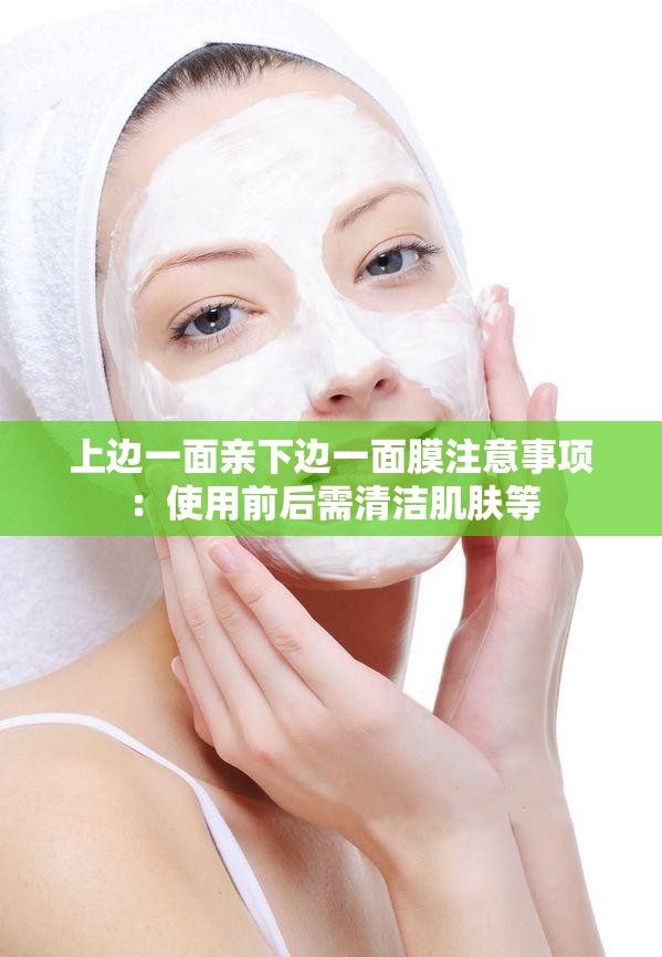 上边一面亲下边一面膜注意事项:使用前后需清洁肌肤等 上边一面亲下边一面膜注意事项:使用前后需清洁肌肤等