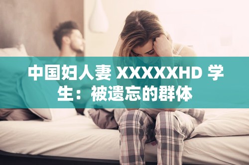 中国妇人妻 XXXXXHD 学生:被遗忘的群体 中国妇人妻 XXXXXHD 学生:被遗忘的群体