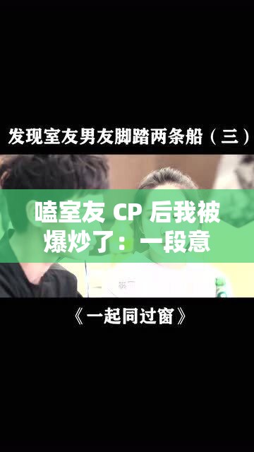 嗑室友 CP 后我被爆炒了:一段意想不到的校园情感纠葛 嗑室友 CP 后我被爆炒了:一段意想不到的校园情感纠葛
