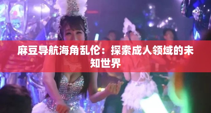 麻豆导航海角乱伦：探索成年人领域的未知世界
