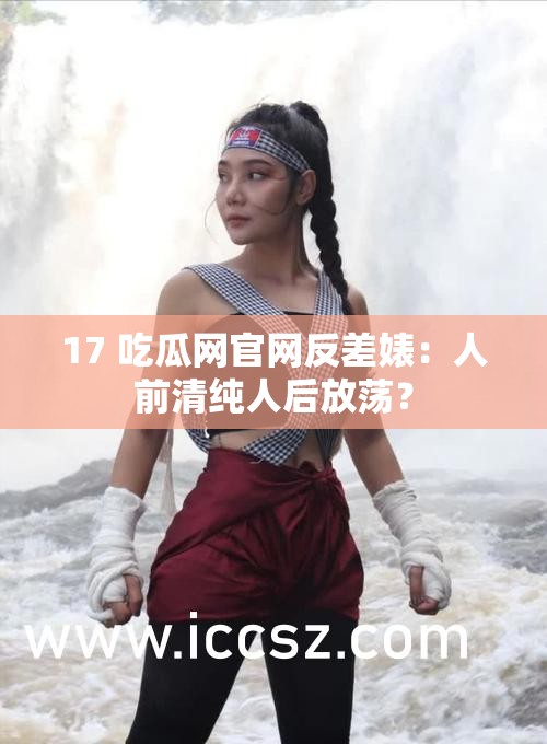 17 吃瓜网官网反差婊:人前清纯人后放荡? 17 吃瓜网官网反差婊:人前清纯人后放荡?