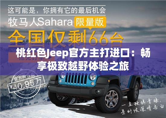 桃红色Jeep官方主打进口:畅享极致越野体验之旅 桃红色Jeep官方主打进口:畅享极致越野体验之旅
