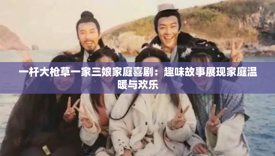 一杆大戗草一家三娘家庭喜剧：趣味故事展现家庭温暖与欢乐