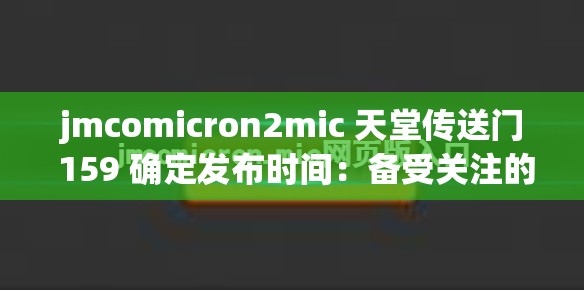 jmcomicron2mic 天堂传送门 159 确定发布时间:备受关注的重要消息 jmcomicron2mic 天堂传送门 159 确定发布时间:备受关注的重要消息