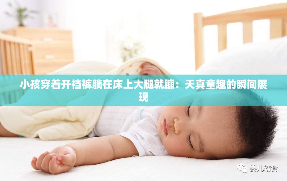 小孩穿着开裆裤躺在床上大腿就蹦:天真童趣的瞬间展现 小孩穿着开裆裤躺在床上大腿就蹦:天真童趣的瞬间展现
