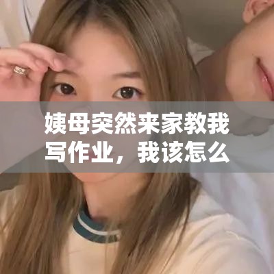 姨母突然来家教我写作业,我该怎么办 姨母突然来家教我写作业,我该怎么办
