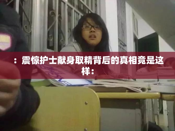 :震惊护士献身取精背后的真相竟是这样: :震惊护士献身取精背后的真相竟是这样: