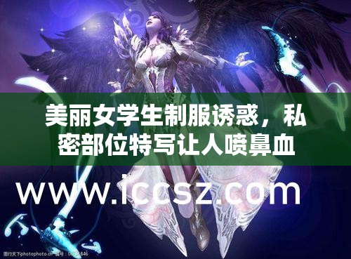 美丽女学生制服诱惑,私密部位特写让人喷鼻血 美丽女学生制服诱惑,私密部位特写让人喷鼻血