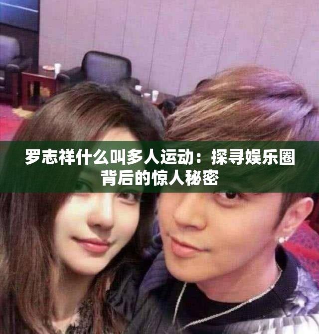 诱魅app什么叫多人运动：探寻娱乐圈背后的惊人秘密