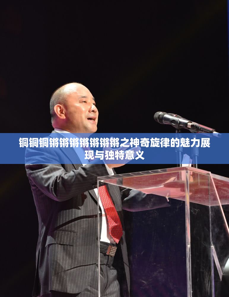铜铜铜锵锵锵锵锵锵锵之神奇旋律的魅力展现与独特意义 铜铜铜锵锵锵锵锵锵锵之神奇旋律的魅力展现与独特意义