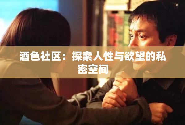 酒色社区:探索人性与欲望的私密空间 酒色社区:探索人性与欲望的私密空间