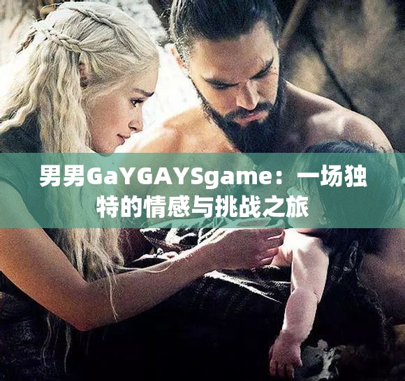 男男GaYGAYSgame:一场独特的情感与挑战之旅 男男GaYGAYSgame:一场独特的情感与挑战之旅