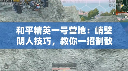 和平精英一号营地:峭壁阴人技巧,教你一招制敌 和平精英一号营地:峭壁阴人技巧,教你一招制敌