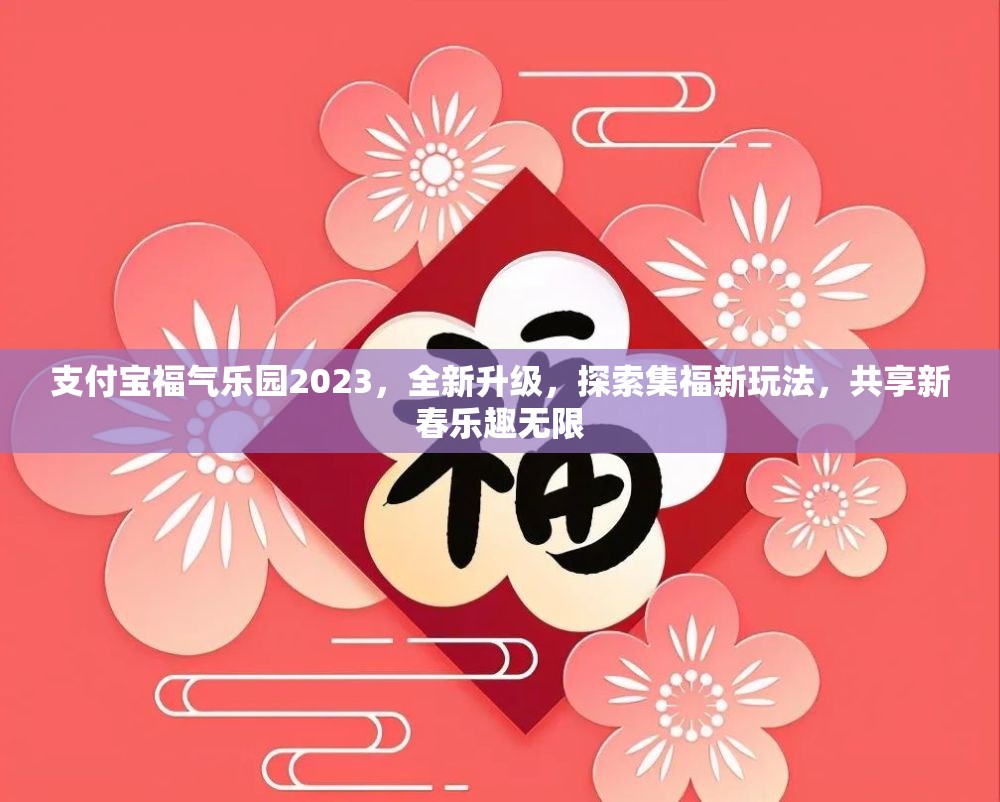 支付宝福气乐园2023,全新升级,探索集福新玩法,共享新春乐趣无限 支付宝福气乐园2023,全新升级,探索集福新玩法,共享新春乐趣无限
