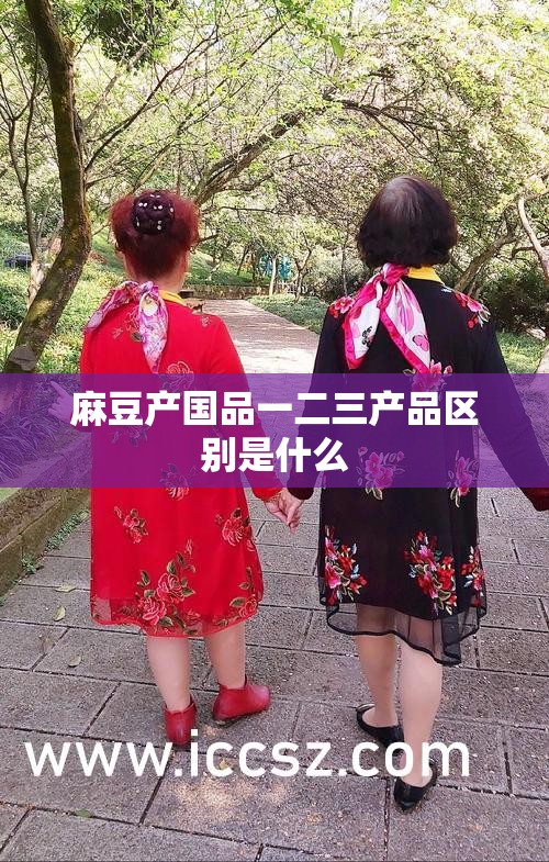 麻豆产国品一二三产品区别是什么 麻豆产国品一二三产品区别是什么