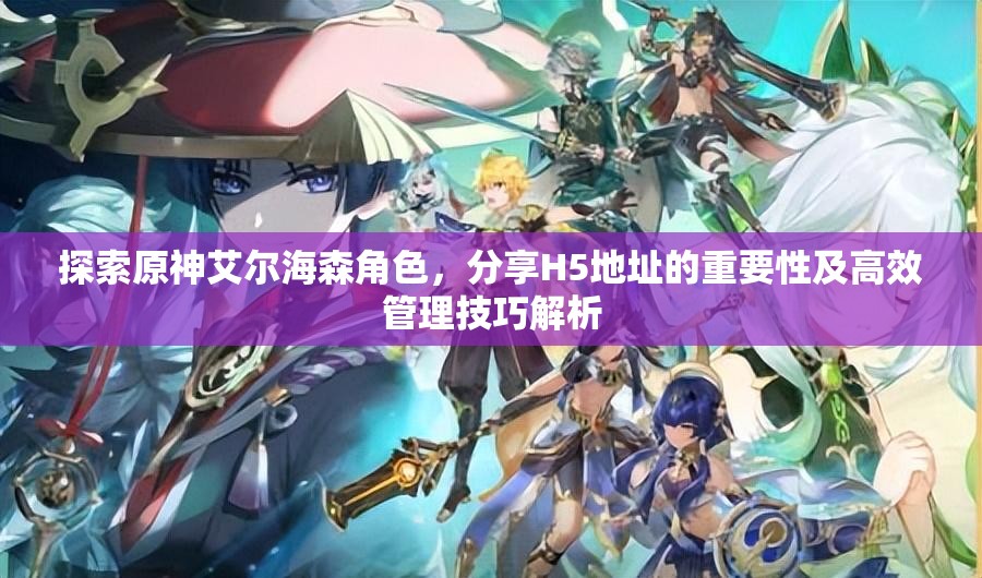 探索原神艾尔海森角色,分享H5地址的重要性及高效管理技巧解析 探索原神艾尔海森角色,分享H5地址的重要性及高效管理技巧解析