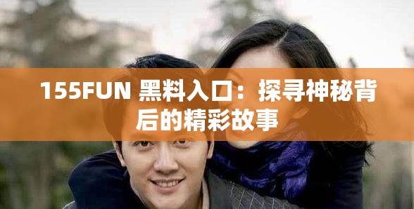 155FUN 黑料入口:探寻神秘背后的精彩故事 155FUN 黑料入口:探寻神秘背后的精彩故事