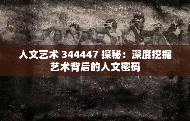 人文艺术 344447 探秘:深度挖掘艺术背后的人文密码 人文艺术 344447 探秘:深度挖掘艺术背后的人文密码