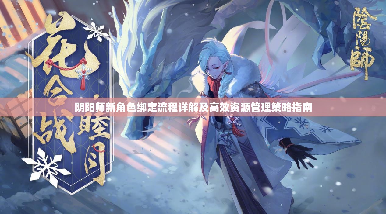 阴阳师新角色绑定流程详解及高效资源管理策略指南 阴阳师新角色绑定流程详解及高效资源管理策略指南