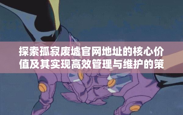 探索孤寂废墟官网地址的核心价值及其实现高效管理与维护的策略 探索孤寂废墟官网地址的核心价值及其实现高效管理与维护的策略