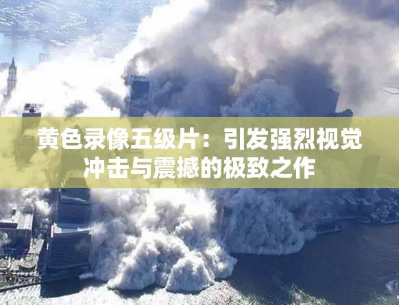 璜铯录像五级片：引发强烈视觉冲击与震撼的极致之作