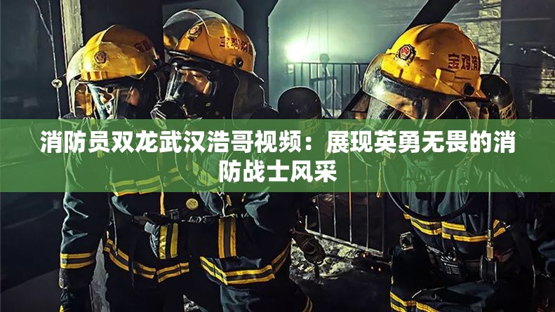 消防员双龙武汉浩哥视频:展现英勇无畏的消防战士风采 消防员双龙武汉浩哥视频:展现英勇无畏的消防战士风采