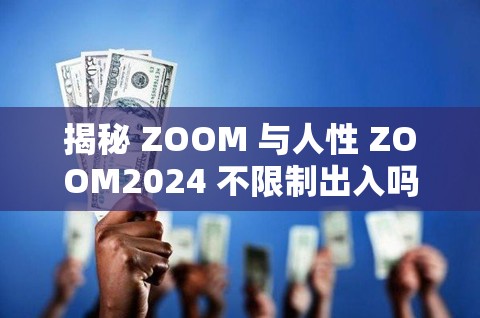 揭秘 ZOOM 与人性 ZOOM2024 不限制出入吗:深度剖析其背后的复杂内涵与影响因素 揭秘 ZOOM 与人性 ZOOM2024 不限制出入吗:深度剖析其背后的复杂内涵与影响因素