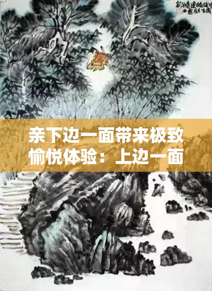 亲下边一面带来极致愉悦体验:上边一面亲的独特功效 亲下边一面带来极致愉悦体验:上边一面亲的独特功效