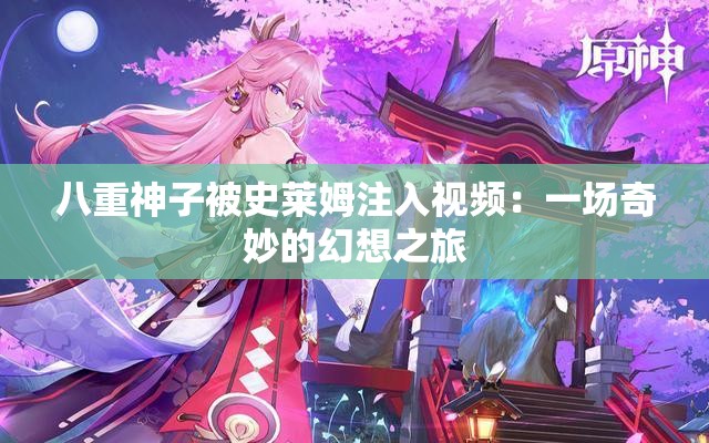 八重神子被史莱姆注入视频:一场奇妙的幻想之旅 八重神子被史莱姆注入视频:一场奇妙的幻想之旅