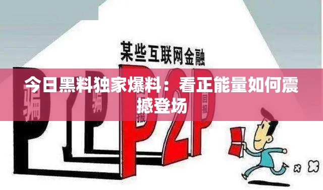 今日黑料独家爆料:看正能量如何震撼登场 今日黑料独家爆料:看正能量如何震撼登场