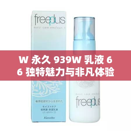 W 永久 939W 乳液 66 独特魅力与非凡体验 W 永久 939W 乳液 66 独特魅力与非凡体验