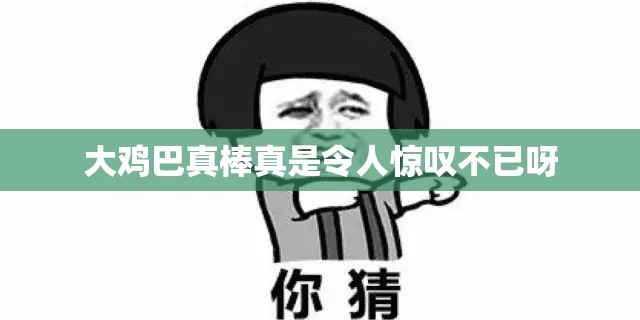 大鸡 巴真棒真是令人惊叹不已呀