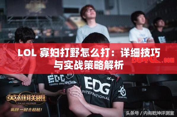 LOL 寡妇打野怎么打:详细技巧与实战策略解析 LOL 寡妇打野怎么打:详细技巧与实战策略解析