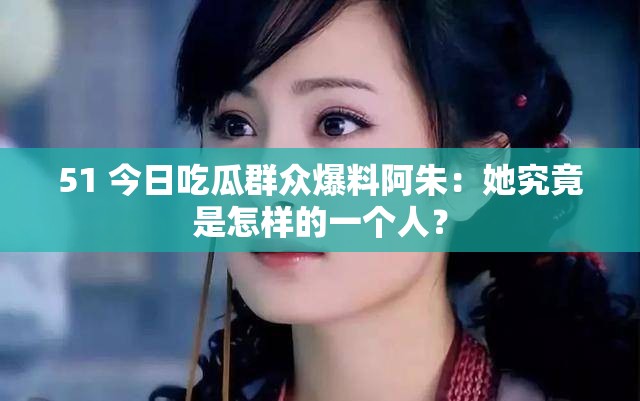 51 今日吃瓜群众爆料阿朱:她究竟是怎样的一个人? 51 今日吃瓜群众爆料阿朱:她究竟是怎样的一个人?