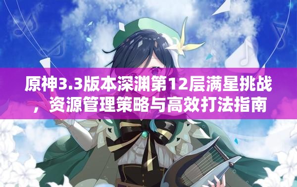 原神3.3版本深渊第12层满星挑战,资源管理策略与高效打法指南 原神3.3版本深渊第12层满星挑战,资源管理策略与高效打法指南