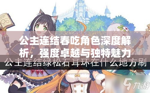 公主连结春吃角色深度解析,强度卓越与独特魅力并存探究 公主连结春吃角色深度解析,强度卓越与独特魅力并存探究