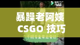 暴躁老阿姨 CSGO 技巧迎来榜一大哥- 看她如何大显身手 暴躁老阿姨 CSGO 技巧迎来榜一大哥- 看她如何大显身手
