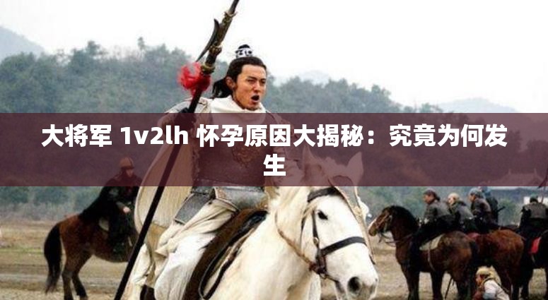 大将军 1v2lh 怀孕原因大揭秘:究竟为何发生 大将军 1v2lh 怀孕原因大揭秘:究竟为何发生