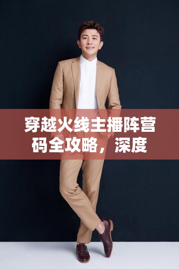 穿越火线主播阵营码全攻略,深度解析,解锁独家游戏福利与秘籍 穿越火线主播阵营码全攻略,深度解析,解锁独家游戏福利与秘籍
