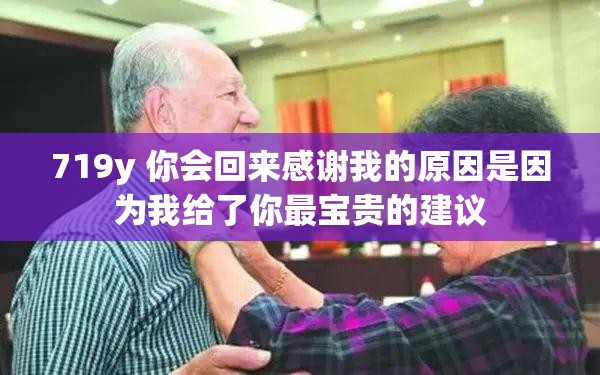 719y 你会回来感谢我的原因是因为我给了你最宝贵的建议 719y 你会回来感谢我的原因是因为我给了你最宝贵的建议