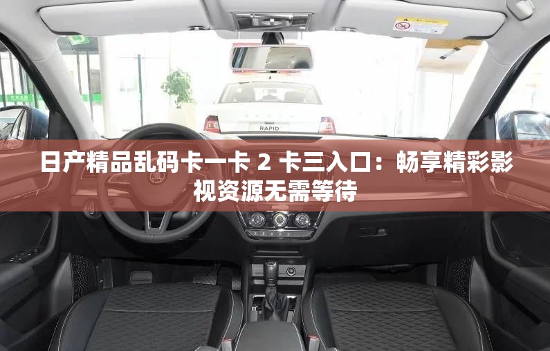 日产精品乱码卡一卡 2 卡三入口:畅享精彩影视资源无需等待 日产精品乱码卡一卡 2 卡三入口:畅享精彩影视资源无需等待