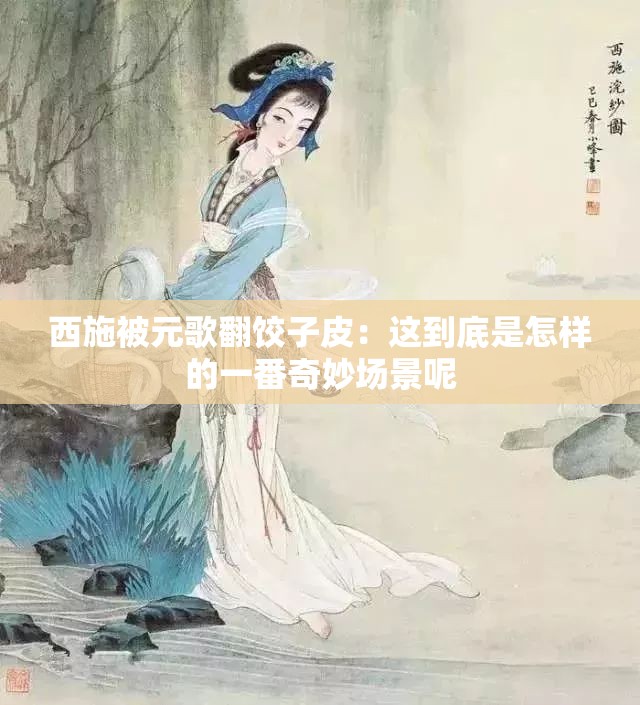 西施被元歌翻饺子皮:这到底是怎样的一番奇妙场景呢 西施被元歌翻饺子皮:这到底是怎样的一番奇妙场景呢