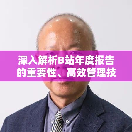 深入解析B站年度报告的重要性、高效管理技巧及其价值最大化策略 深入解析B站年度报告的重要性、高效管理技巧及其价值最大化策略