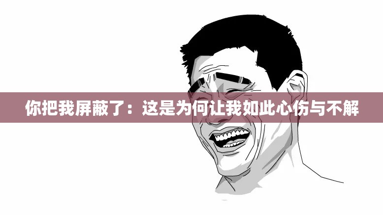 你把我屏蔽了:这是为何让我如此心伤与不解 你把我屏蔽了:这是为何让我如此心伤与不解