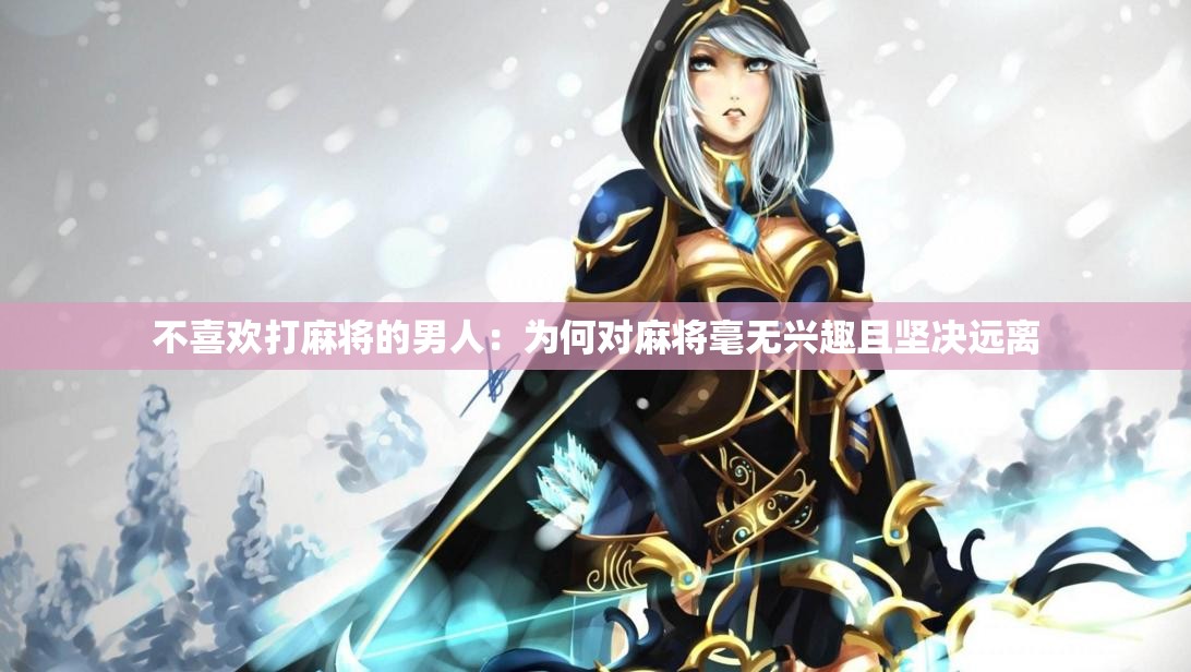 不喜欢打麻将的男人:为何对麻将毫无兴趣且坚决远离 不喜欢打麻将的男人:为何对麻将毫无兴趣且坚决远离