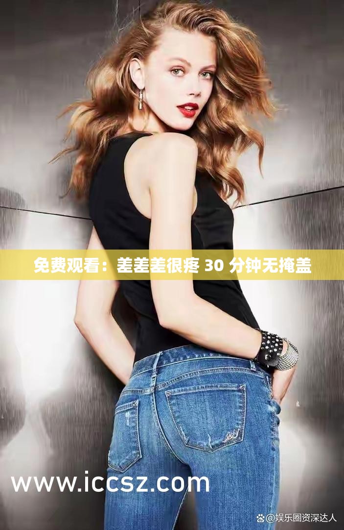 免费观看:差差差很疼 30 分钟无掩盖 免费观看:差差差很疼 30 分钟无掩盖