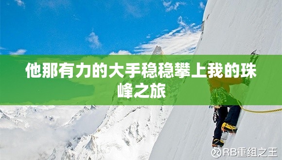 他那有力的大手稳稳攀上我的珠峰之旅 他那有力的大手稳稳攀上我的珠峰之旅